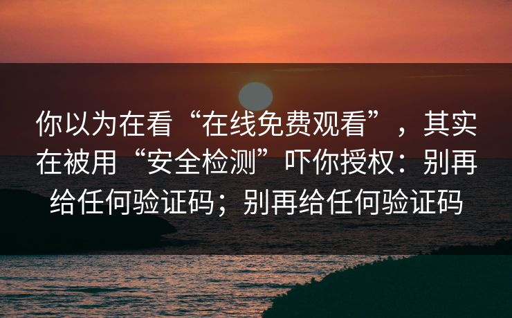 你以为在看“在线免费观看”，其实在被用“安全检测”吓你授权：别再给任何验证码；别再给任何验证码