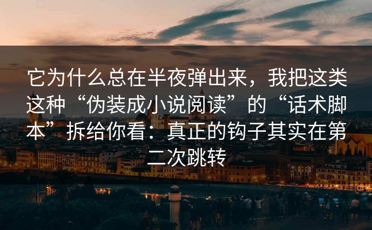 它为什么总在半夜弹出来，我把这类这种“伪装成小说阅读”的“话术脚本”拆给你看：真正的钩子其实在第二次跳转