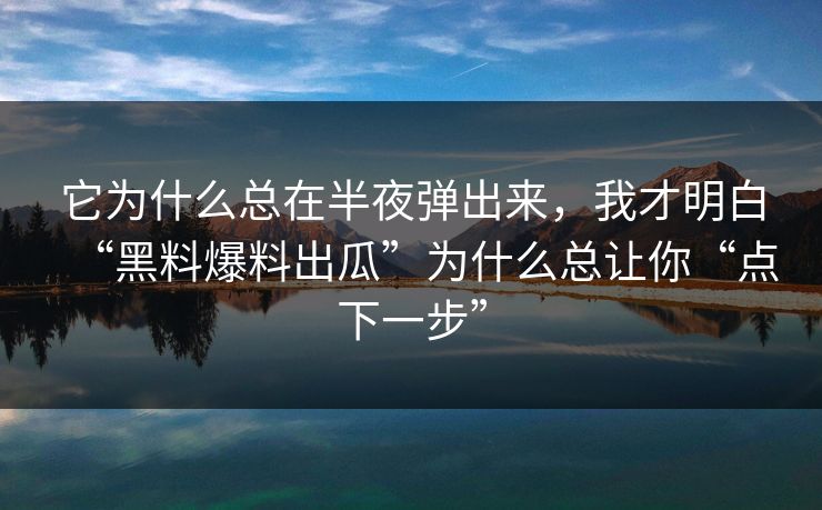 它为什么总在半夜弹出来，我才明白“黑料爆料出瓜”为什么总让你“点下一步”
