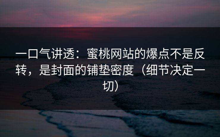 一口气讲透：蜜桃网站的爆点不是反转，是封面的铺垫密度（细节决定一切）