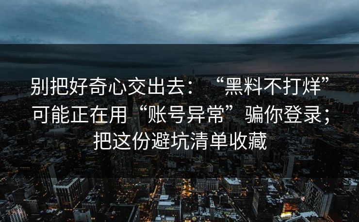 别把好奇心交出去：“黑料不打烊”可能正在用“账号异常”骗你登录；把这份避坑清单收藏