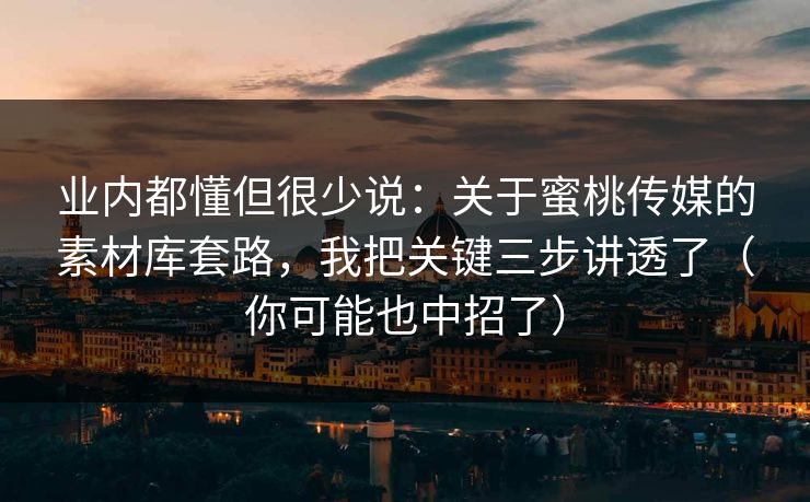 业内都懂但很少说：关于蜜桃传媒的素材库套路，我把关键三步讲透了（你可能也中招了）