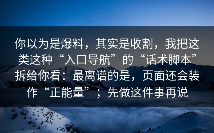 你以为是爆料，其实是收割，我把这类这种“入口导航”的“话术脚本”拆给你看：最离谱的是，页面还会装作“正能量”；先做这件事再说