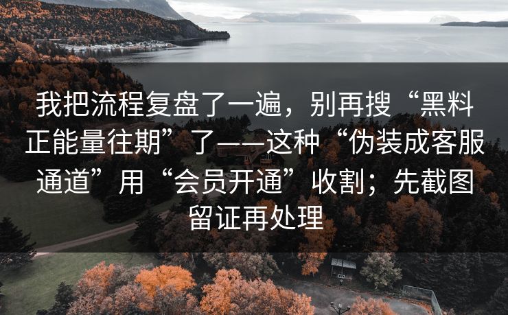 我把流程复盘了一遍，别再搜“黑料正能量往期”了——这种“伪装成客服通道”用“会员开通”收割；先截图留证再处理