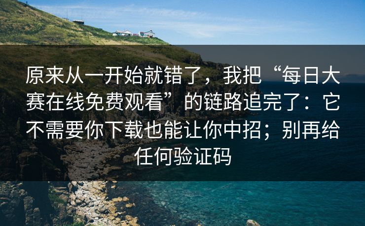 原来从一开始就错了，我把“每日大赛在线免费观看”的链路追完了：它不需要你下载也能让你中招；别再给任何验证码