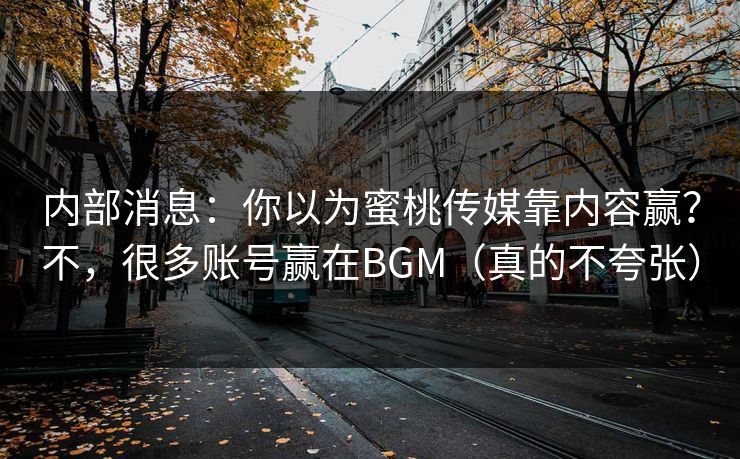 内部消息：你以为蜜桃传媒靠内容赢？不，很多账号赢在BGM（真的不夸张）