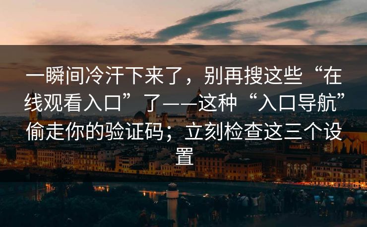 一瞬间冷汗下来了，别再搜这些“在线观看入口”了——这种“入口导航”偷走你的验证码；立刻检查这三个设置