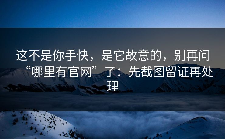 这不是你手快，是它故意的，别再问“哪里有官网”了：先截图留证再处理