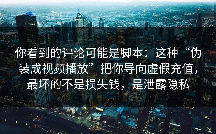 你看到的评论可能是脚本：这种“伪装成视频播放”把你导向虚假充值，最坏的不是损失钱，是泄露隐私