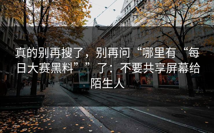 真的别再搜了，别再问“哪里有“每日大赛黑料””了：不要共享屏幕给陌生人