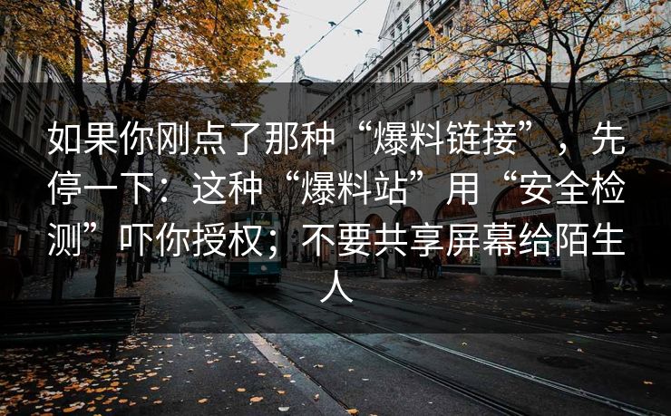 如果你刚点了那种“爆料链接”，先停一下：这种“爆料站”用“安全检测”吓你授权；不要共享屏幕给陌生人