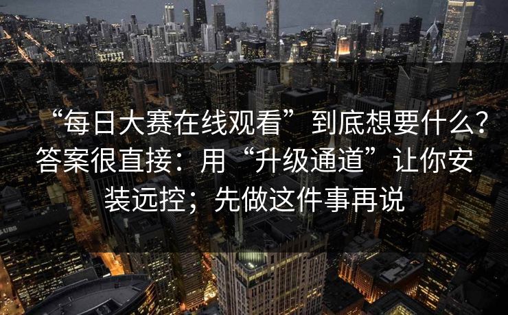 “每日大赛在线观看”到底想要什么？答案很直接：用“升级通道”让你安装远控；先做这件事再说
