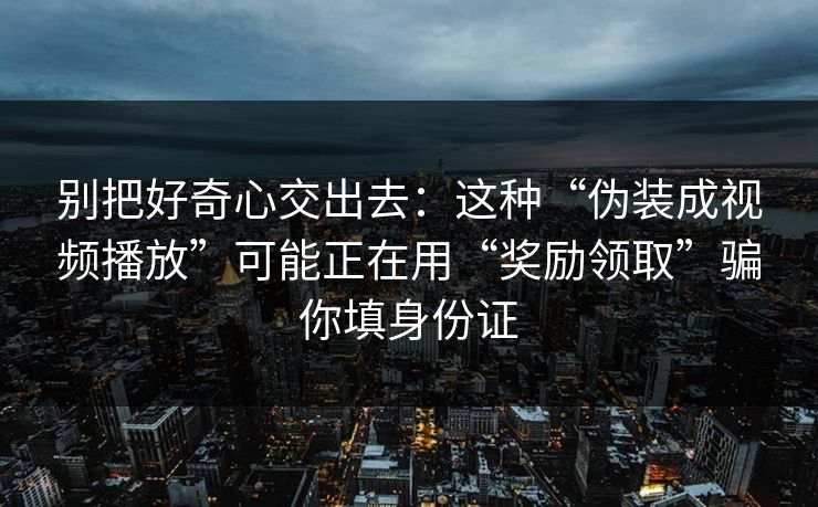 别把好奇心交出去：这种“伪装成视频播放”可能正在用“奖励领取”骗你填身份证