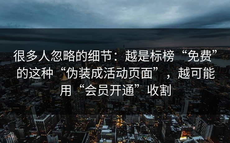 很多人忽略的细节：越是标榜“免费”的这种“伪装成活动页面”，越可能用“会员开通”收割