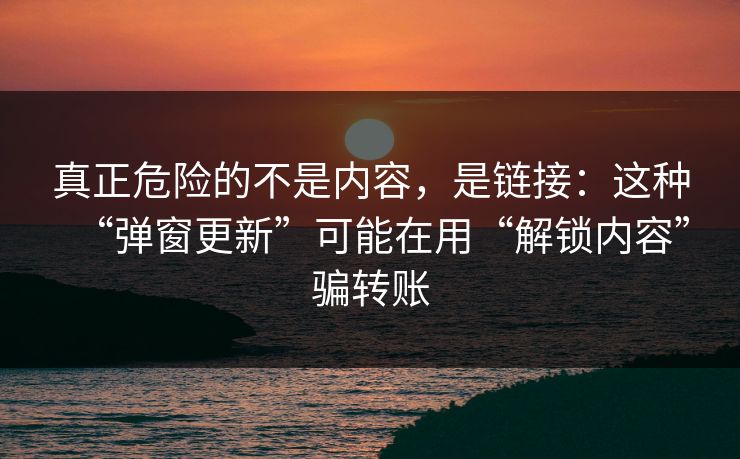 真正危险的不是内容，是链接：这种“弹窗更新”可能在用“解锁内容”骗转账