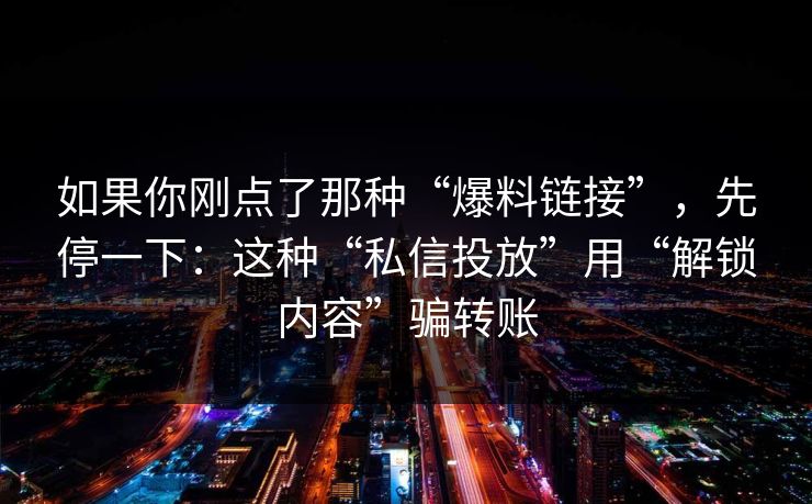 如果你刚点了那种“爆料链接”，先停一下：这种“私信投放”用“解锁内容”骗转账