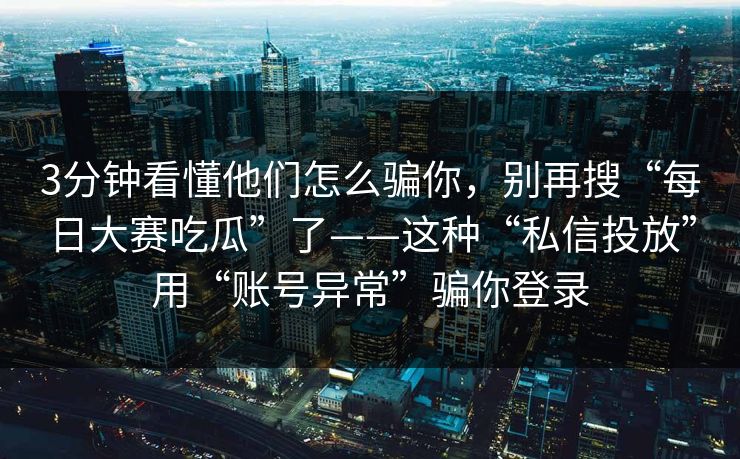 3分钟看懂他们怎么骗你，别再搜“每日大赛吃瓜”了——这种“私信投放”用“账号异常”骗你登录