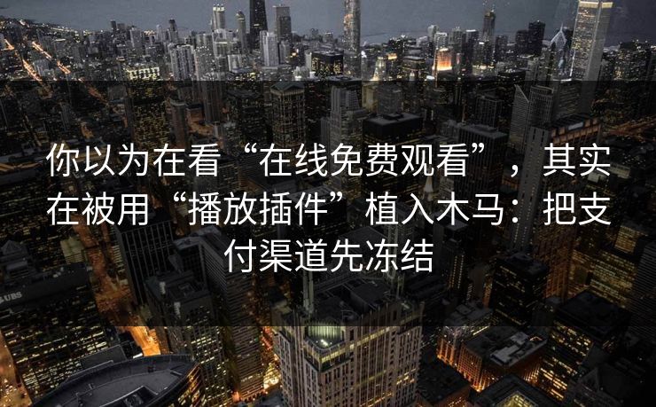 你以为在看“在线免费观看”，其实在被用“播放插件”植入木马：把支付渠道先冻结