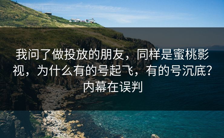 我问了做投放的朋友，同样是蜜桃影视，为什么有的号起飞，有的号沉底？内幕在误判