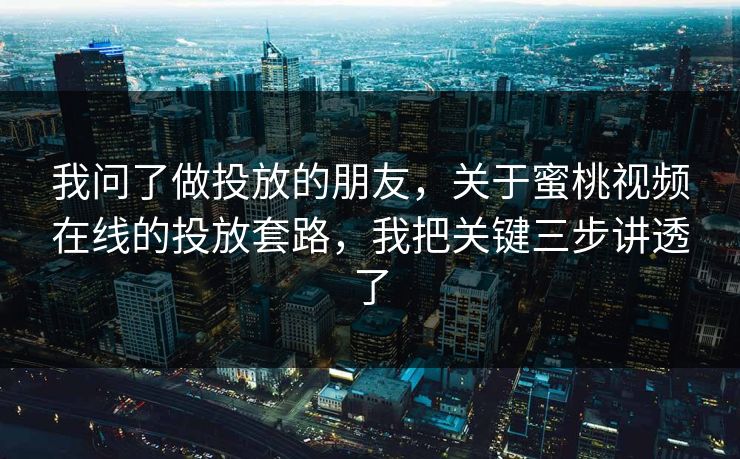我问了做投放的朋友，关于蜜桃视频在线的投放套路，我把关键三步讲透了
