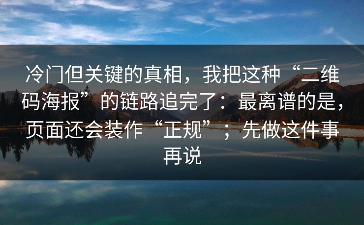冷门但关键的真相，我把这种“二维码海报”的链路追完了：最离谱的是，页面还会装作“正规”；先做这件事再说