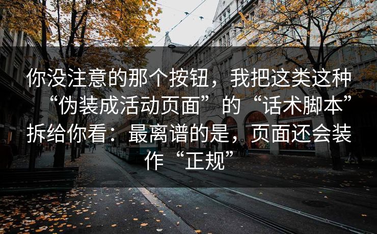 你没注意的那个按钮，我把这类这种“伪装成活动页面”的“话术脚本”拆给你看：最离谱的是，页面还会装作“正规”