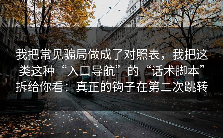 我把常见骗局做成了对照表，我把这类这种“入口导航”的“话术脚本”拆给你看：真正的钩子在第二次跳转