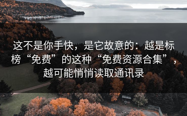 这不是你手快，是它故意的：越是标榜“免费”的这种“免费资源合集”，越可能悄悄读取通讯录