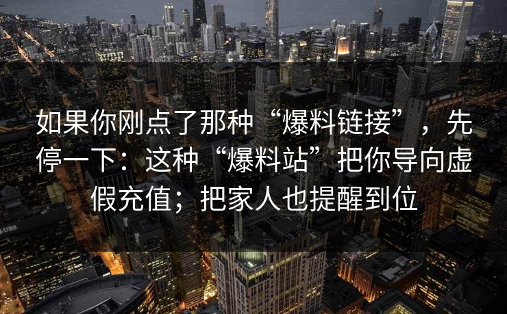 如果你刚点了那种“爆料链接”，先停一下：这种“爆料站”把你导向虚假充值；把家人也提醒到位