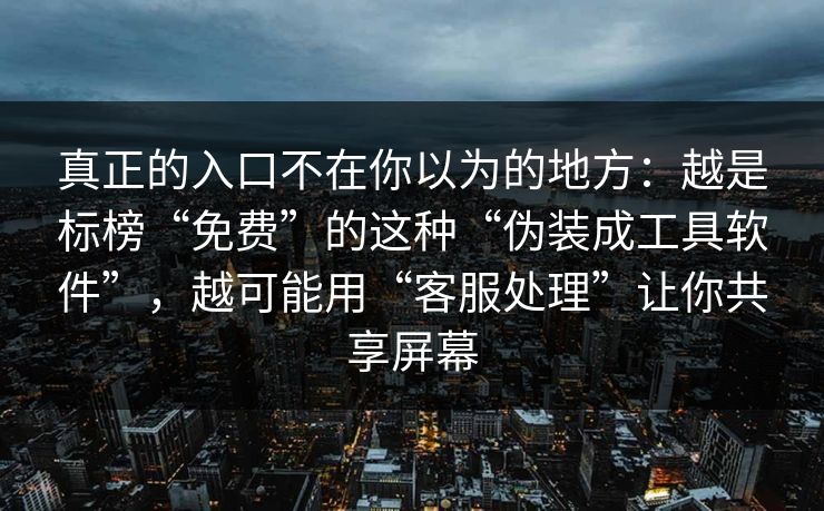 真正的入口不在你以为的地方：越是标榜“免费”的这种“伪装成工具软件”，越可能用“客服处理”让你共享屏幕