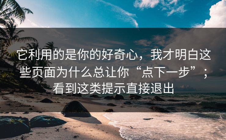 它利用的是你的好奇心，我才明白这些页面为什么总让你“点下一步”；看到这类提示直接退出