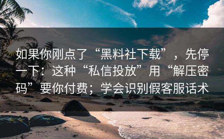 如果你刚点了“黑料社下载”，先停一下：这种“私信投放”用“解压密码”要你付费；学会识别假客服话术