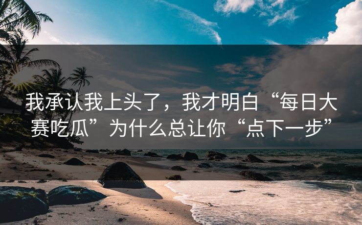 我承认我上头了，我才明白“每日大赛吃瓜”为什么总让你“点下一步”