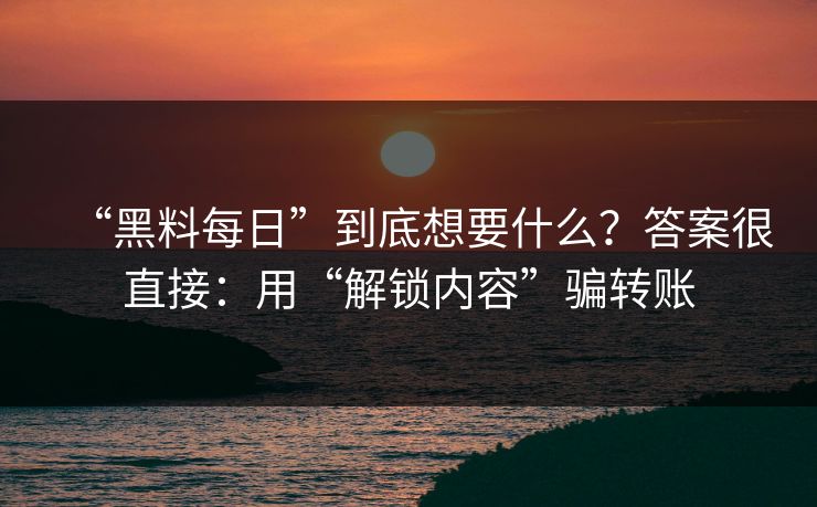 “黑料每日”到底想要什么？答案很直接：用“解锁内容”骗转账