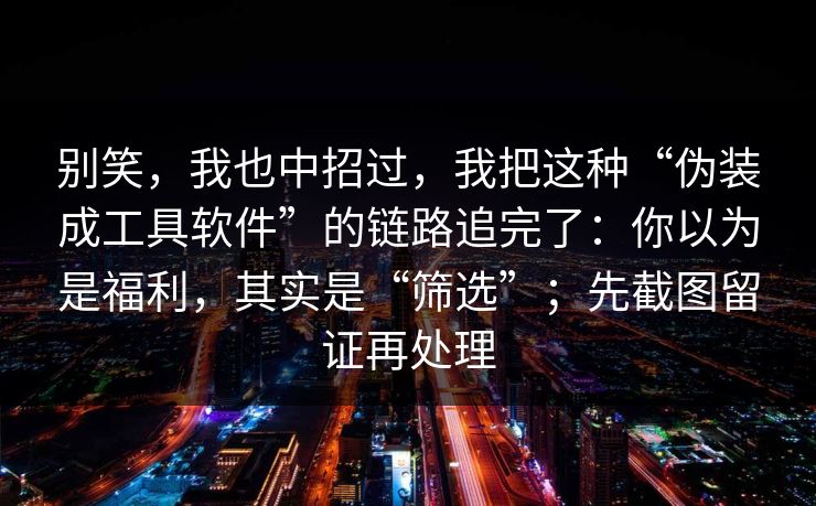 别笑，我也中招过，我把这种“伪装成工具软件”的链路追完了：你以为是福利，其实是“筛选”；先截图留证再处理