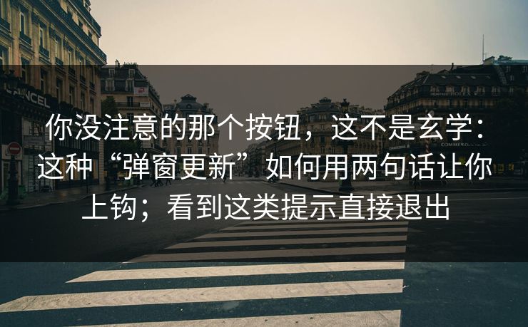 你没注意的那个按钮，这不是玄学：这种“弹窗更新”如何用两句话让你上钩；看到这类提示直接退出