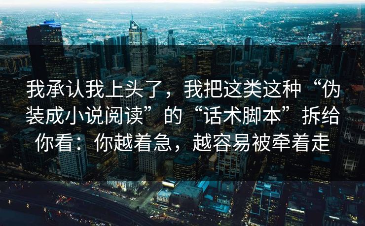 我承认我上头了，我把这类这种“伪装成小说阅读”的“话术脚本”拆给你看：你越着急，越容易被牵着走