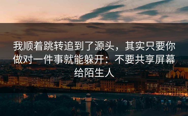 我顺着跳转追到了源头，其实只要你做对一件事就能躲开：不要共享屏幕给陌生人