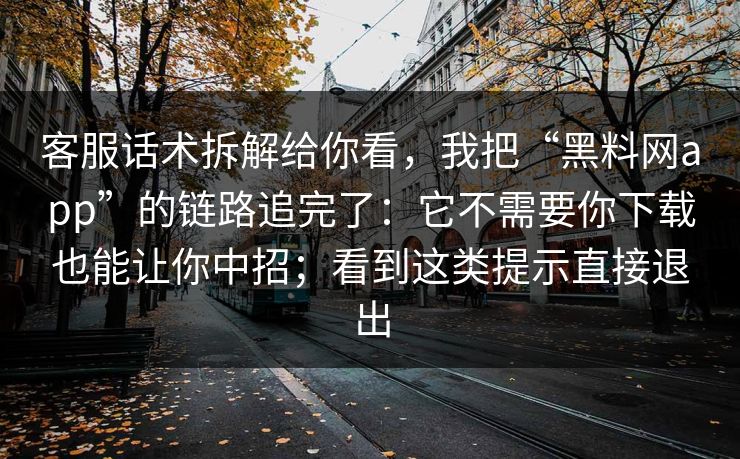 客服话术拆解给你看，我把“黑料网app”的链路追完了：它不需要你下载也能让你中招；看到这类提示直接退出