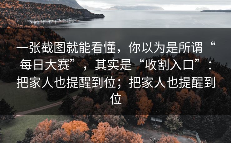一张截图就能看懂，你以为是所谓“每日大赛”，其实是“收割入口”：把家人也提醒到位；把家人也提醒到位