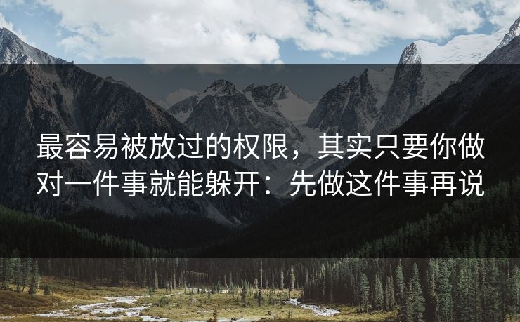 最容易被放过的权限，其实只要你做对一件事就能躲开：先做这件事再说