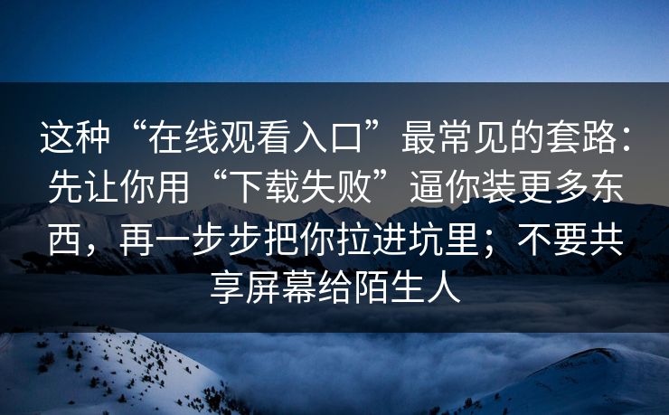 这种“在线观看入口”最常见的套路：先让你用“下载失败”逼你装更多东西，再一步步把你拉进坑里；不要共享屏幕给陌生人
