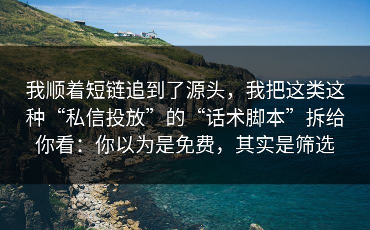 我顺着短链追到了源头，我把这类这种“私信投放”的“话术脚本”拆给你看：你以为是免费，其实是筛选