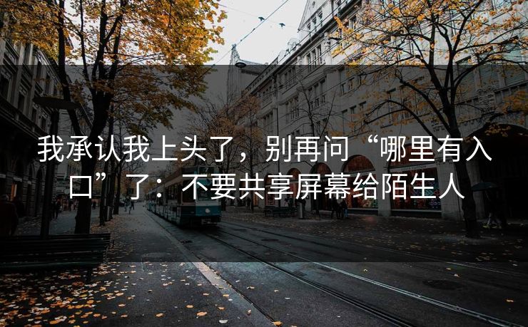 我承认我上头了，别再问“哪里有入口”了：不要共享屏幕给陌生人
