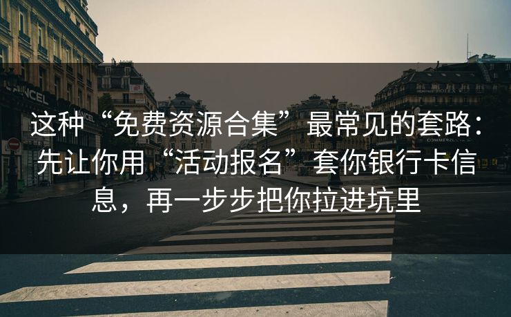 这种“免费资源合集”最常见的套路：先让你用“活动报名”套你银行卡信息，再一步步把你拉进坑里