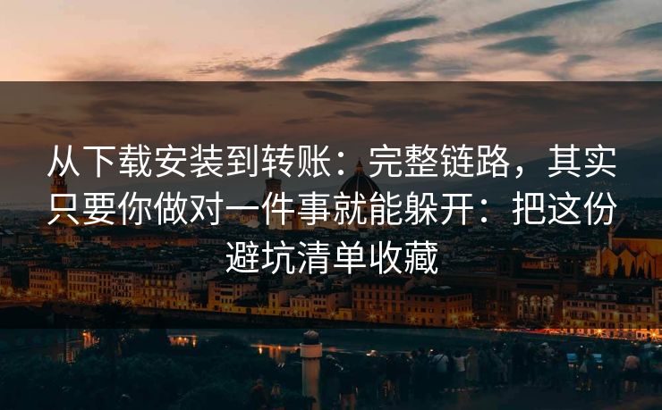 从下载安装到转账：完整链路，其实只要你做对一件事就能躲开：把这份避坑清单收藏