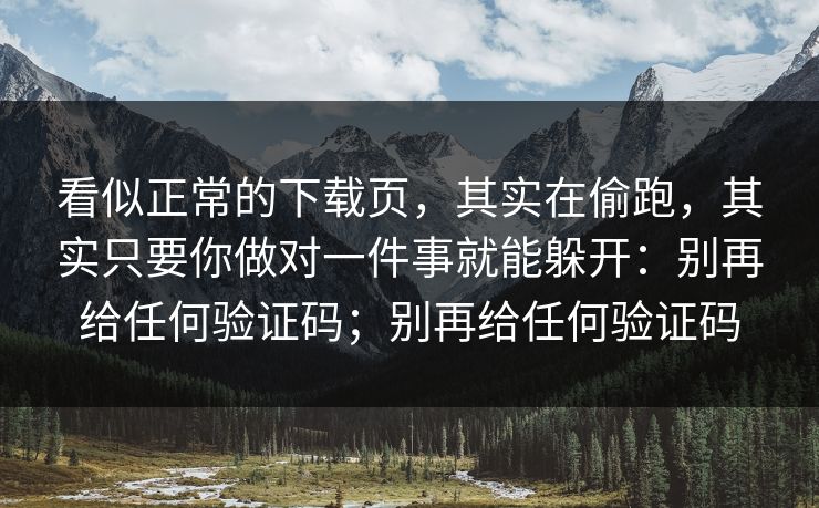 看似正常的下载页，其实在偷跑，其实只要你做对一件事就能躲开：别再给任何验证码；别再给任何验证码