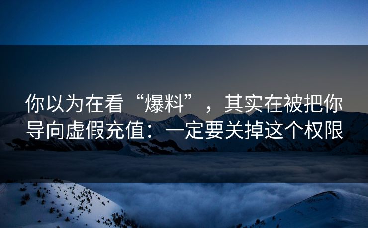 你以为在看“爆料”，其实在被把你导向虚假充值：一定要关掉这个权限