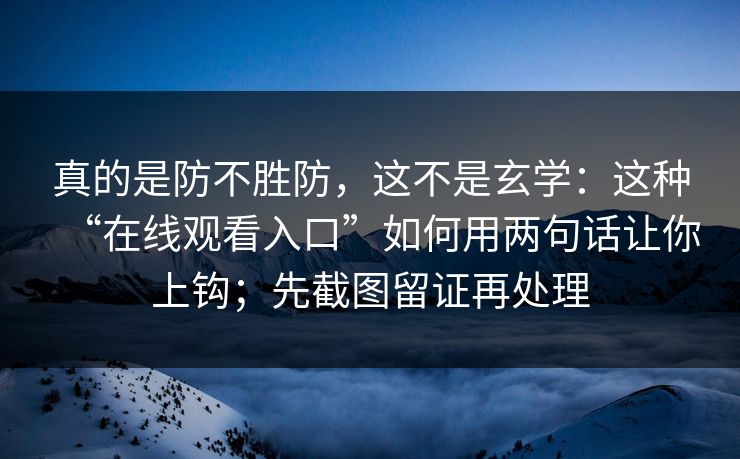 真的是防不胜防，这不是玄学：这种“在线观看入口”如何用两句话让你上钩；先截图留证再处理
