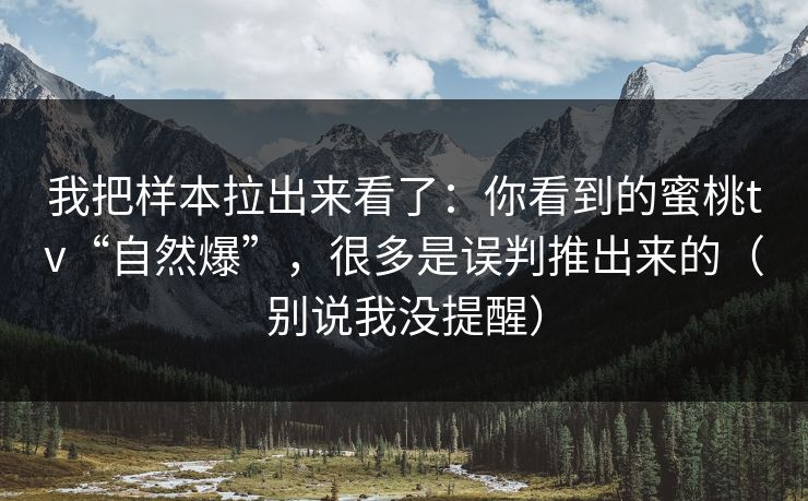 我把样本拉出来看了：你看到的蜜桃tv“自然爆”，很多是误判推出来的（别说我没提醒）